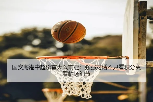 国安海港中超榜首大战前瞻：强强对话不只看积分更看临场细节 - DouYu